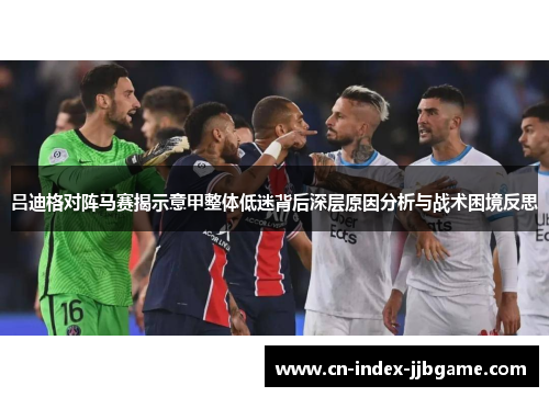 吕迪格对阵马赛揭示意甲整体低迷背后深层原因分析与战术困境反思