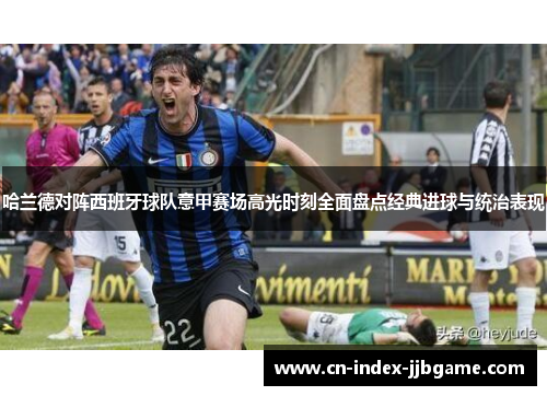 哈兰德对阵西班牙球队意甲赛场高光时刻全面盘点经典进球与统治表现