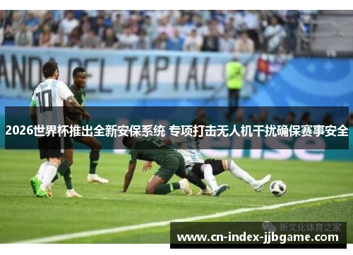 2026世界杯推出全新安保系统 专项打击无人机干扰确保赛事安全