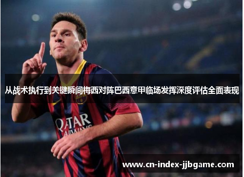从战术执行到关键瞬间梅西对阵巴西意甲临场发挥深度评估全面表现