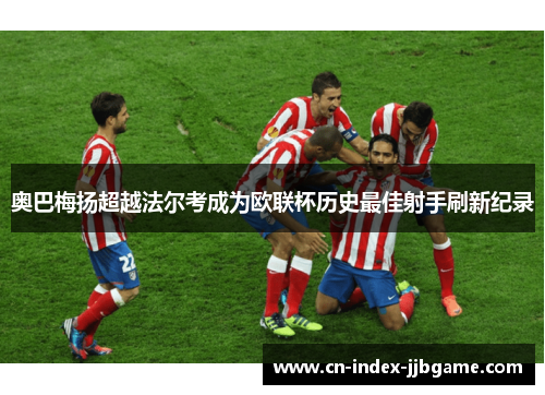 奥巴梅扬超越法尔考成为欧联杯历史最佳射手刷新纪录