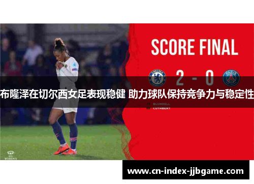 布隆泽在切尔西女足表现稳健 助力球队保持竞争力与稳定性