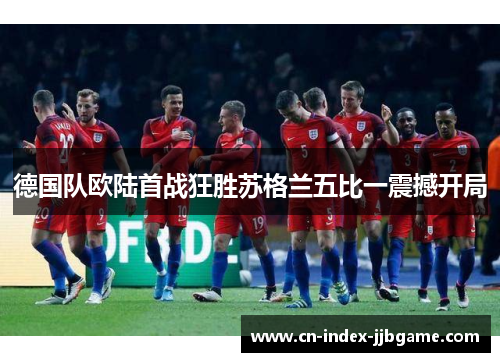 德国队欧陆首战狂胜苏格兰五比一震撼开局