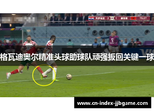 格瓦迪奥尔精准头球助球队顽强扳回关键一球