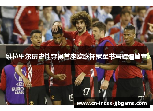 维拉里尔历史性夺得首座欧联杯冠军书写辉煌篇章