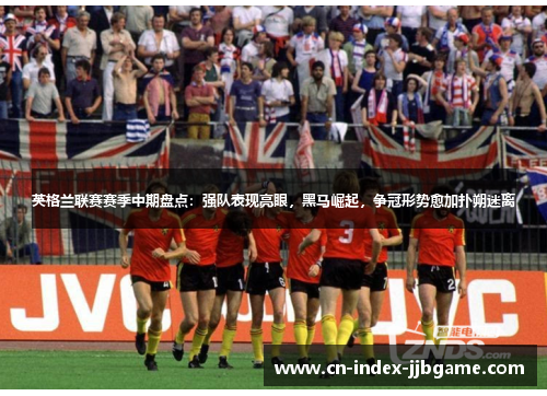 英格兰联赛赛季中期盘点：强队表现亮眼，黑马崛起，争冠形势愈加扑朔迷离