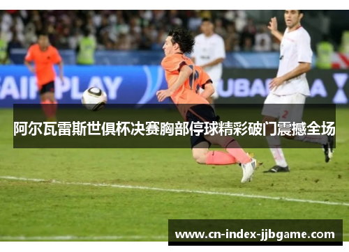 阿尔瓦雷斯世俱杯决赛胸部停球精彩破门震撼全场 阿尔瓦雷斯世俱杯决赛胸部停球精彩破门震撼全场