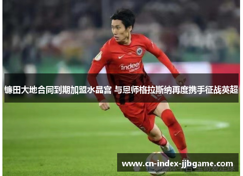 镰田大地合同到期加盟水晶宫 与恩师格拉斯纳再度携手征战英超 镰田大地合同到期加盟水晶宫 与恩师格拉斯纳再度携手征战英超