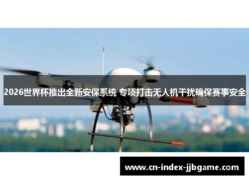2026世界杯推出全新安保系统 专项打击无人机干扰确保赛事安全 2026世界杯推出全新安保系统 专项打击无人机干扰确保赛事安全