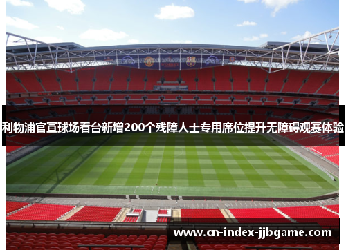 利物浦官宣球场看台新增200个残障人士专用席位提升无障碍观赛体验 利物浦官宣球场看台新增200个残障人士专用席位提升无障碍观赛体验