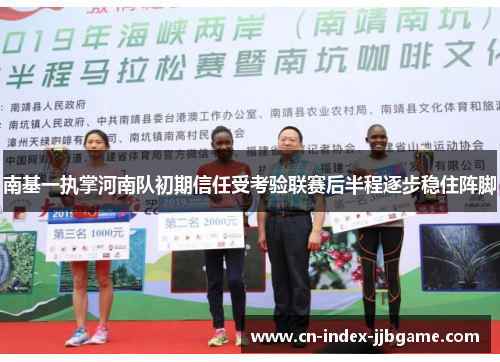 南基一执掌河南队初期信任受考验联赛后半程逐步稳住阵脚 南基一执掌河南队初期信任受考验联赛后半程逐步稳住阵脚