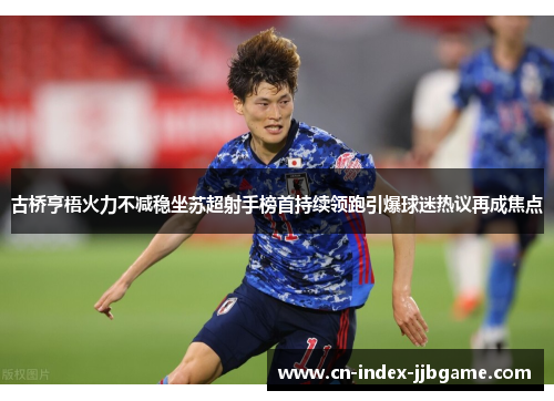古桥亨梧火力不减稳坐苏超射手榜首持续领跑引爆球迷热议再成焦点 古桥亨梧火力不减稳坐苏超射手榜首持续领跑引爆球迷热议再成焦点