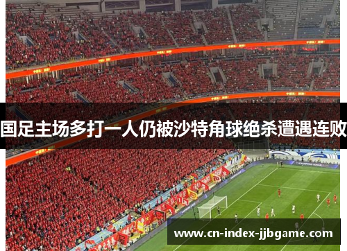 国足主场多打一人仍被沙特角球绝杀遭遇连败