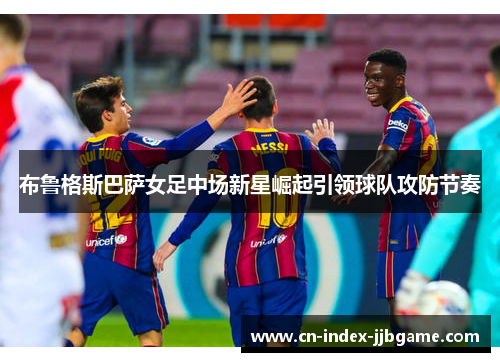 布鲁格斯巴萨女足中场新星崛起引领球队攻防节奏 布鲁格斯巴萨女足中场新星崛起引领球队攻防节奏