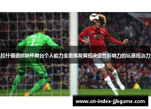 拉什福德欧联杯舞台个人能力全面爆发展现决定性影响力的比赛统治力 拉什福德欧联杯舞台个人能力全面爆发展现决定性影响力的比赛统治力