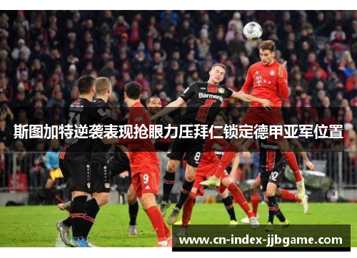 斯图加特逆袭表现抢眼力压拜仁锁定德甲亚军位置 斯图加特逆袭表现抢眼力压拜仁锁定德甲亚军位置