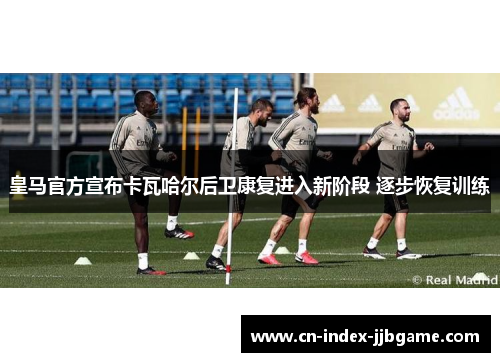 皇马官方宣布卡瓦哈尔后卫康复进入新阶段 逐步恢复训练
