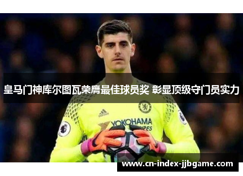 皇马门神库尔图瓦荣膺最佳球员奖 彰显顶级守门员实力