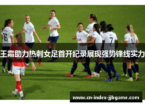 王霜助力热刺女足首开纪录展现强势锋线实力
