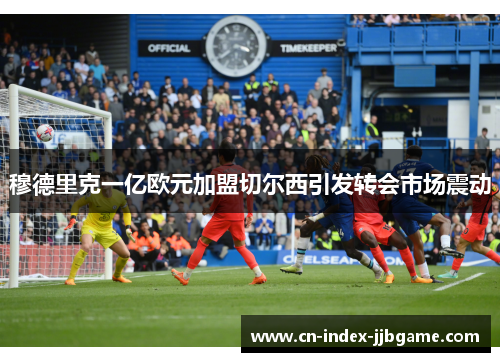 穆德里克一亿欧元加盟切尔西引发转会市场震动