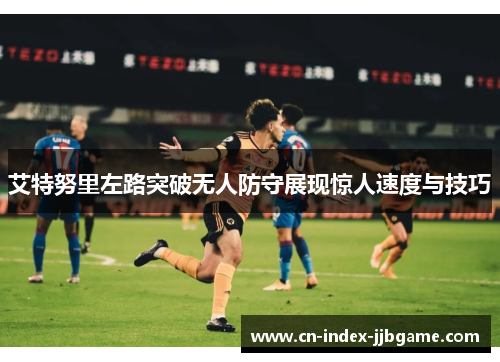 艾特努里左路突破无人防守展现惊人速度与技巧