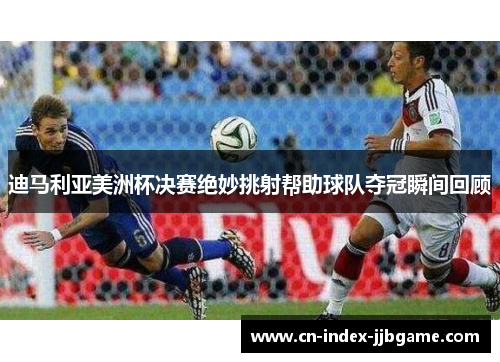 迪马利亚美洲杯决赛绝妙挑射帮助球队夺冠瞬间回顾