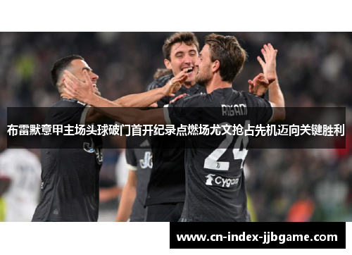 布雷默意甲主场头球破门首开纪录点燃场尤文抢占先机迈向关键胜利