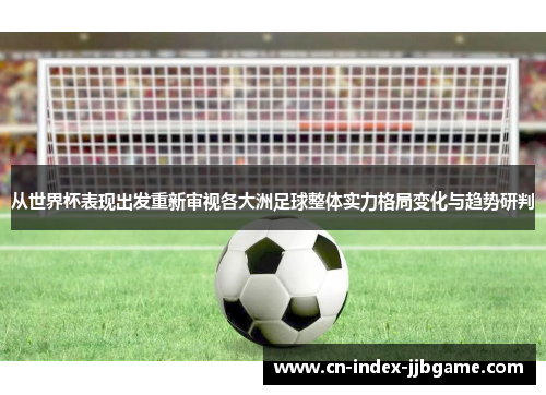 从世界杯表现出发重新审视各大洲足球整体实力格局变化与趋势研判