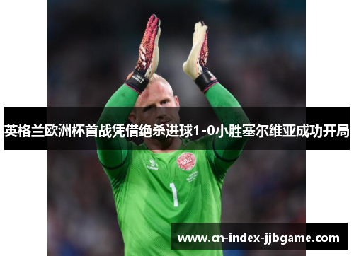 英格兰欧洲杯首战凭借绝杀进球1-0小胜塞尔维亚成功开局 英格兰欧洲杯首战凭借绝杀进球1-0小胜塞尔维亚成功开局