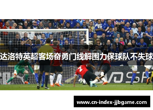 达洛特英超客场奋勇门线解围力保球队不失球 达洛特英超客场奋勇门线解围力保球队不失球