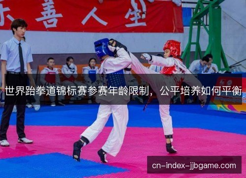 世界跆拳道锦标赛参赛年龄限制,公平培养如何平衡 世界跆拳道锦标赛参赛年龄限制,公平培养如何平衡