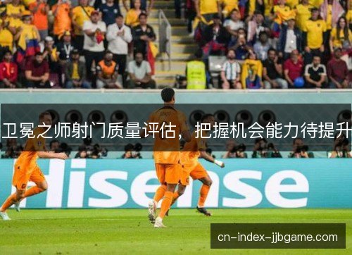卫冕之师射门质量评估，把握机会能力待提升