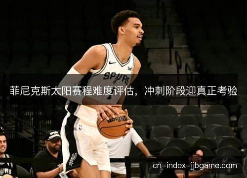 菲尼克斯太阳赛程难度评估，冲刺阶段迎真正考验