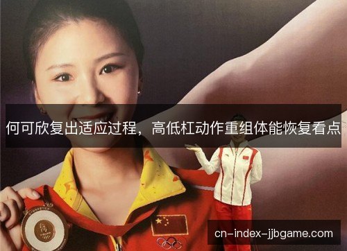 何可欣复出适应过程，高低杠动作重组体能恢复看点