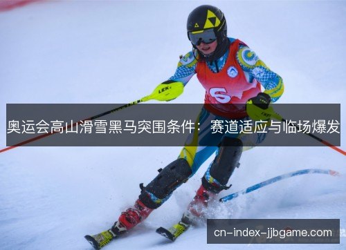 奥运会高山滑雪黑马突围条件:赛道适应与临场爆发 奥运会高山滑雪黑马突围条件:赛道适应与临场爆发