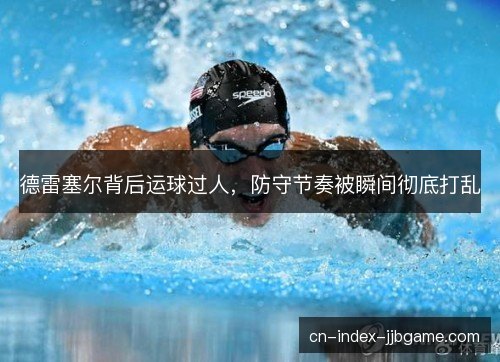 德雷塞尔背后运球过人,防守节奏被瞬间彻底打乱 德雷塞尔背后运球过人,防守节奏被瞬间彻底打乱